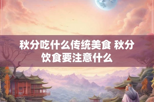 秋分吃什么传统美食 秋分饮食要注意什么
