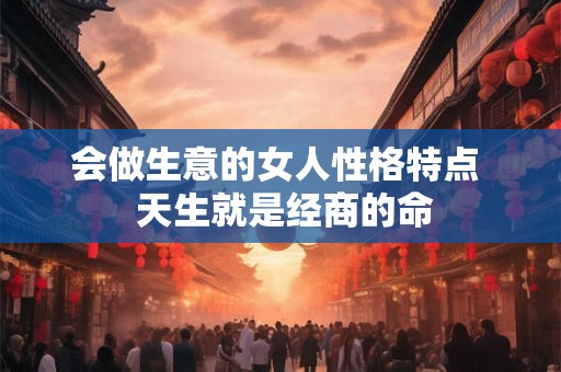 会做生意的女人性格特点  天生就是经商的命