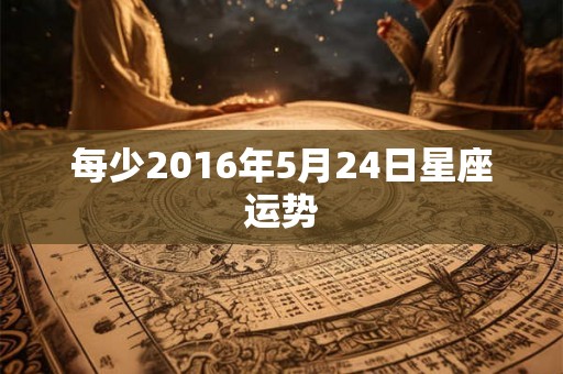 每少2016年5月24日星座运势