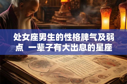 处女座男生的性格脾气及弱点  一辈子有大出息的星座