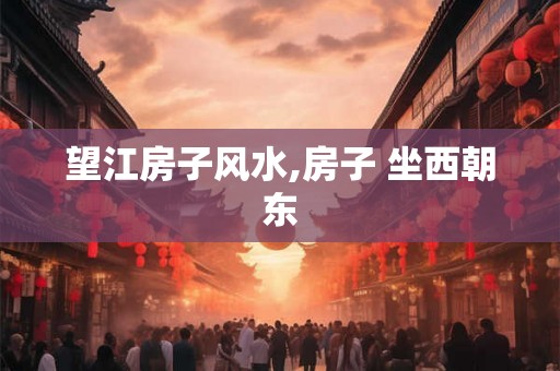 望江房子风水,房子 坐西朝东