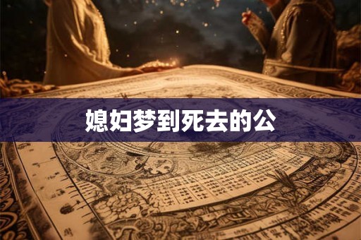 媳妇梦到死去的公 媳妇梦到死去的公