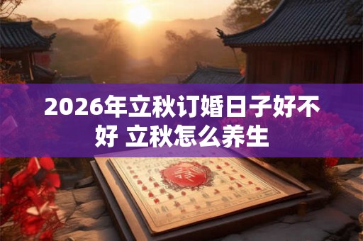 2026年立秋订婚日子好不好 立秋怎么养生
