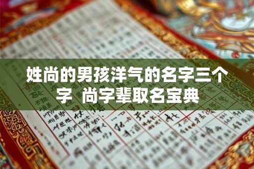 姓尚的男孩洋气的名字三个字  尚字辈取名宝典