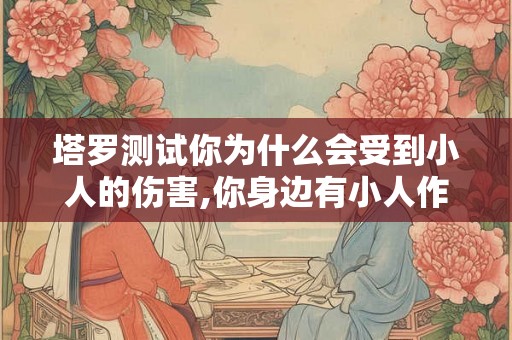 塔罗测试你为什么会受到小人的伤害,你身边有小人作祟吗