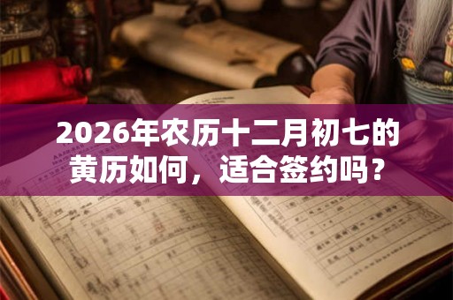 2026年农历十二月初七的黄历如何，适合签约吗？