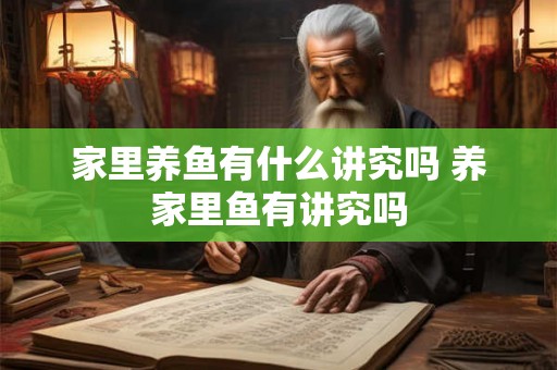 家里养鱼有什么讲究吗 养家里鱼有讲究吗 家里养鱼有什么讲究吗 养家里鱼有讲究吗