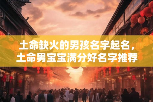 土命缺火的男孩名字起名，土命男宝宝满分好名字推荐