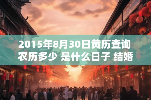 2015年8月30日黄历查询 农历多少 是什么日子 结婚吉时