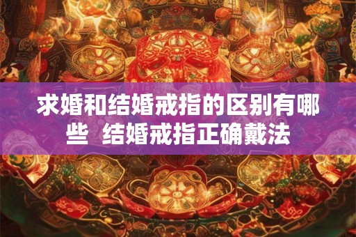 求婚和结婚戒指的区别有哪些 结婚戒指正确戴法 求婚和结婚戒指的区别有哪些 结婚戒指正确戴法