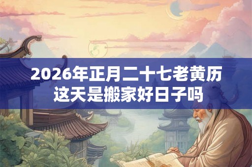 2026年正月二十七老黄历 这天是搬家好日子吗