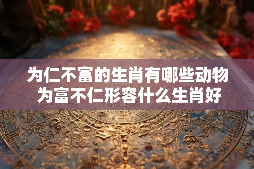 为仁不富的生肖有哪些动物 为富不仁形容什么生肖好
