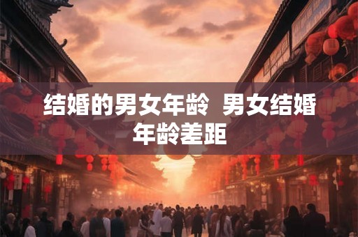 结婚的男女年龄  男女结婚年龄差距