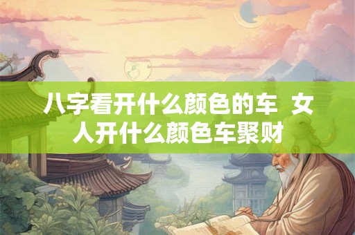 八字看开什么颜色的车  女人开什么颜色车聚财