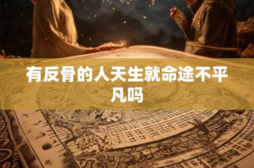 有反骨的人天生就命途不平凡吗