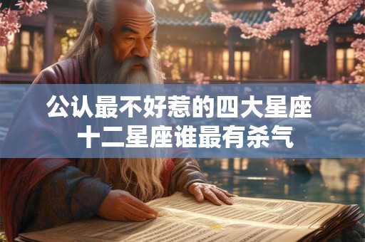 公认最不好惹的四大星座  十二星座谁最有杀气