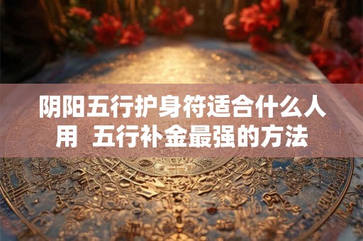 阴阳五行护身符适合什么人用  五行补金最强的方法