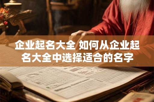 企业起名大全 如何从企业起名大全中选择适合的名字