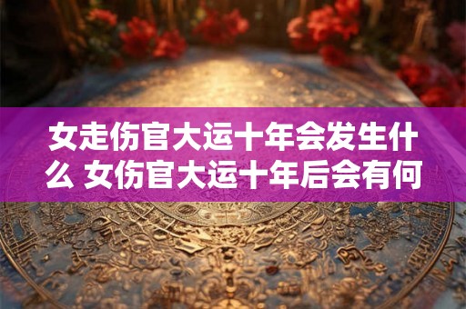 女走伤官大运十年会发生什么 女伤官大运十年后会有何变化 女走伤官大运十年会发生什么 女伤官大运十年后会有何变化