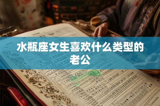 水瓶座女生喜欢什么类型的老公
