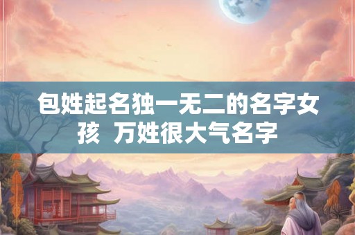 包姓起名独一无二的名字女孩  万姓很大气名字