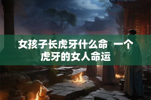 女孩子长虎牙什么命  一个虎牙的女人命运