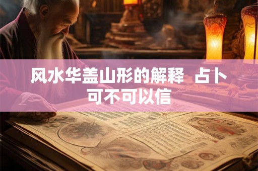 风水华盖山形的解释 占卜可不可以信 风水华盖山形的解释 占卜可不可以信