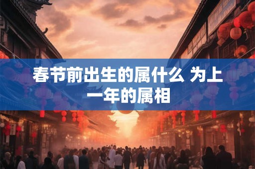 春节前出生的属什么 为上一年的属相