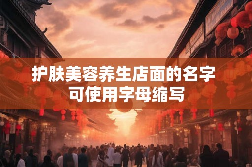 护肤美容养生店面的名字 可使用字母缩写 护肤美容养生店面的名字 可使用字母缩写