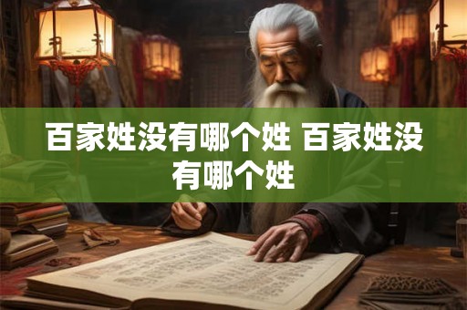 百家姓没有哪个姓 百家姓没有哪个姓 百家姓没有哪个姓 百家姓没有哪个姓