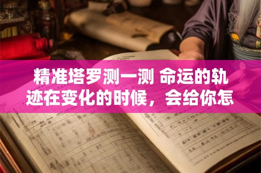 精准塔罗测一测 命运的轨迹在变化的时候，会给你怎样的人生转机？