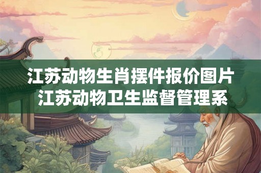 江苏动物生肖摆件报价图片 江苏动物卫生监督管理系统 江苏动物生肖摆件报价图片 江苏动物卫生监督管理系统