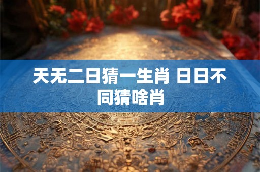 天无二日猜一生肖 日日不同猜啥肖