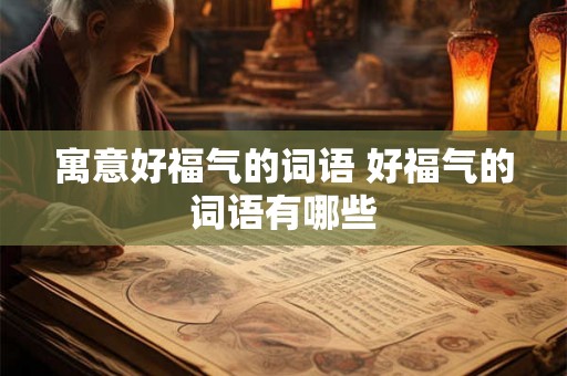 寓意好福气的词语 好福气的词语有哪些
