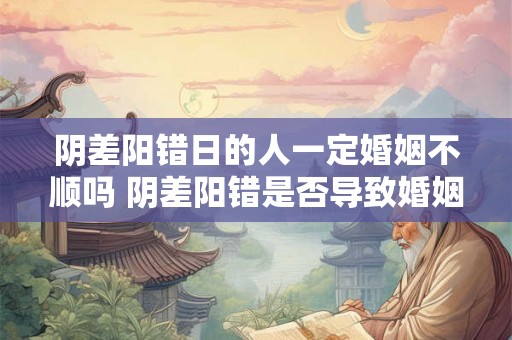阴差阳错日的人一定婚姻不顺吗 阴差阳错是否导致婚姻不顺