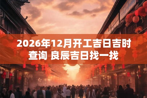 2026年12月开工吉日吉时查询 良辰吉日找一找