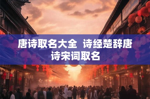 唐诗取名大全  诗经楚辞唐诗宋词取名