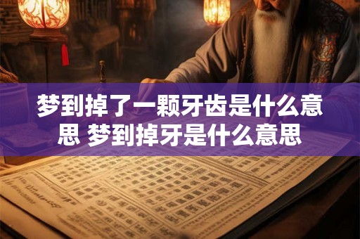 梦到掉了一颗牙齿是什么意思 梦到掉牙是什么意思