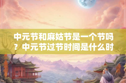 中元节和麻姑节是一个节吗？中元节过节时间是什么时候？
