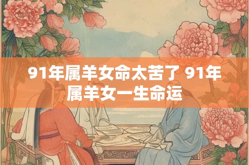 91年属羊女命太苦了 91年属羊女一生命运