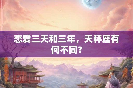 恋爱三天和三年,天秤座有何不同? 恋爱三天和三年,天秤座有何不同?