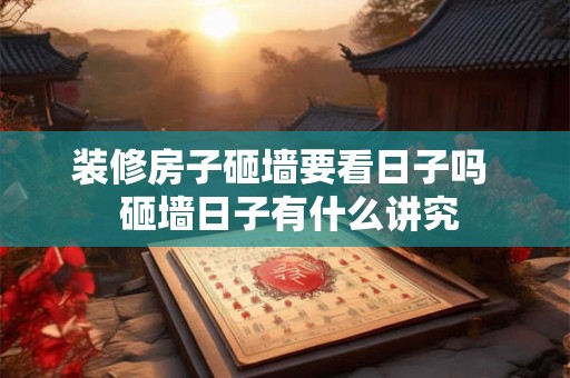 装修房子砸墙要看日子吗  砸墙日子有什么讲究