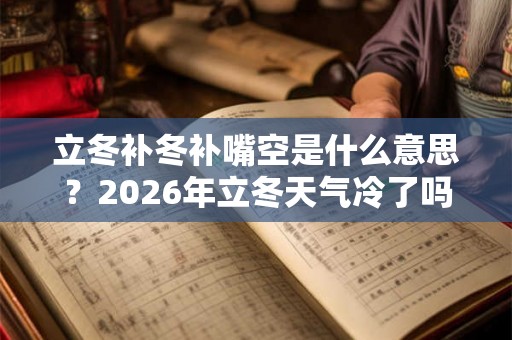 立冬补冬补嘴空是什么意思？2026年立冬天气冷了吗？