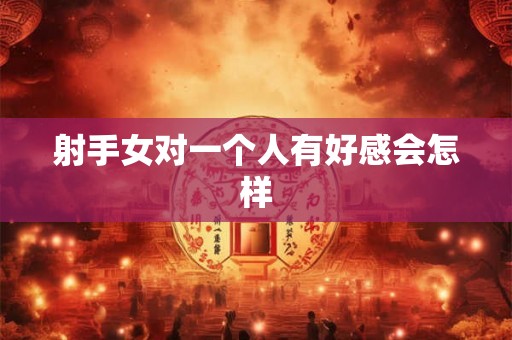 射手女对一个人有好感会怎样