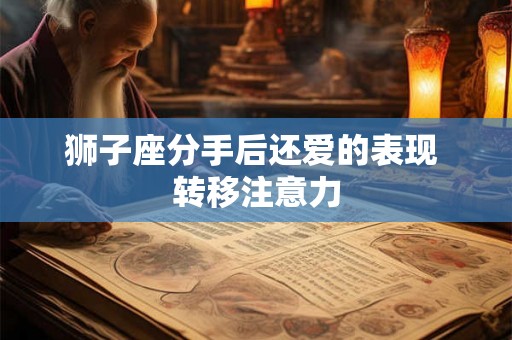 狮子座分手后还爱的表现 转移注意力 狮子座分手后还爱的表现 转移注意力