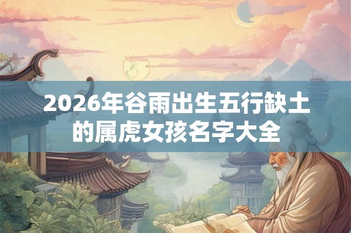 2026年谷雨出生五行缺土的属虎女孩名字大全