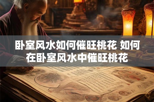 卧室风水如何催旺桃花 如何在卧室风水中催旺桃花