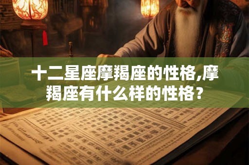 十二星座摩羯座的性格,摩羯座有什么样的性格？