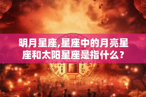明月星座,星座中的月亮星座和太阳星座是指什么？