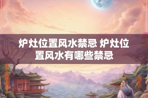 炉灶位置风水禁忌 炉灶位置风水有哪些禁忌